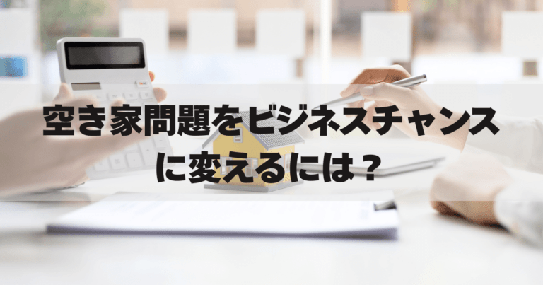 空き家問題をビジネスチャンスに変えるには？